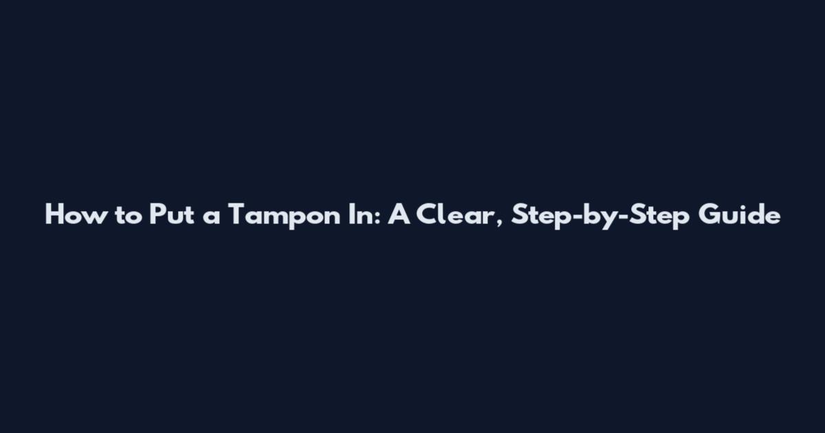 How to Put a Tampon In: A Clear, Step-by-Step Guide