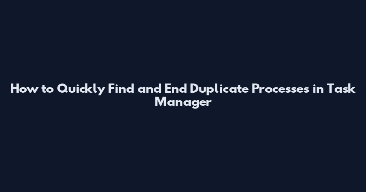 How to Quickly Find and End Duplicate Processes in Task Manager