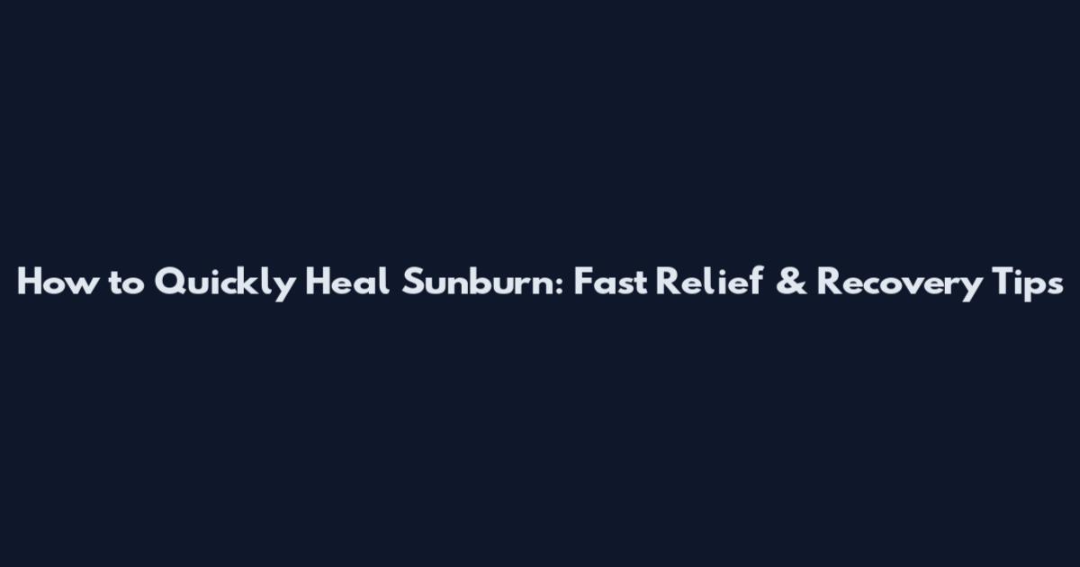 How to Quickly Heal Sunburn: Fast Relief & Recovery Tips