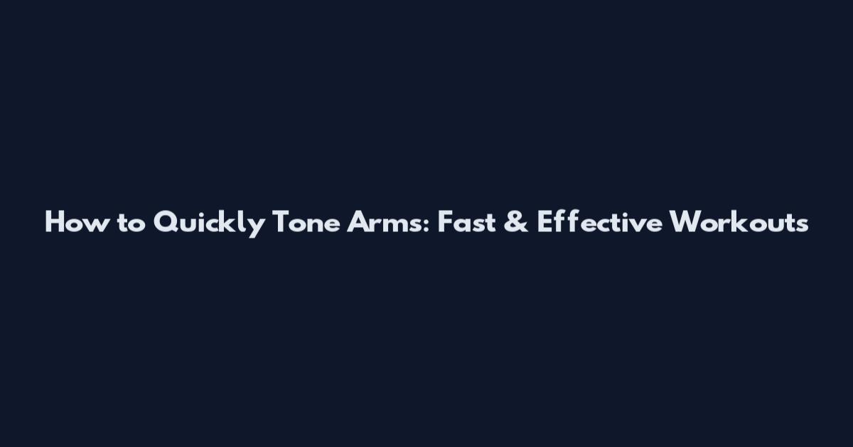 How to Quickly Tone Arms: Fast & Effective Workouts