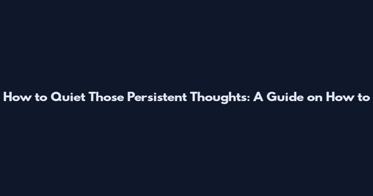How to Quiet Those Persistent Thoughts: A Guide on How to