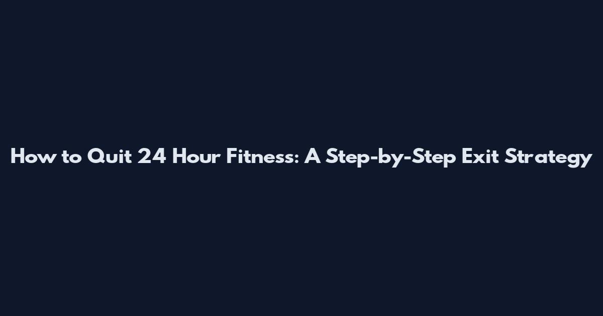 How to Quit 24 Hour Fitness: A Step-by-Step Exit Strategy