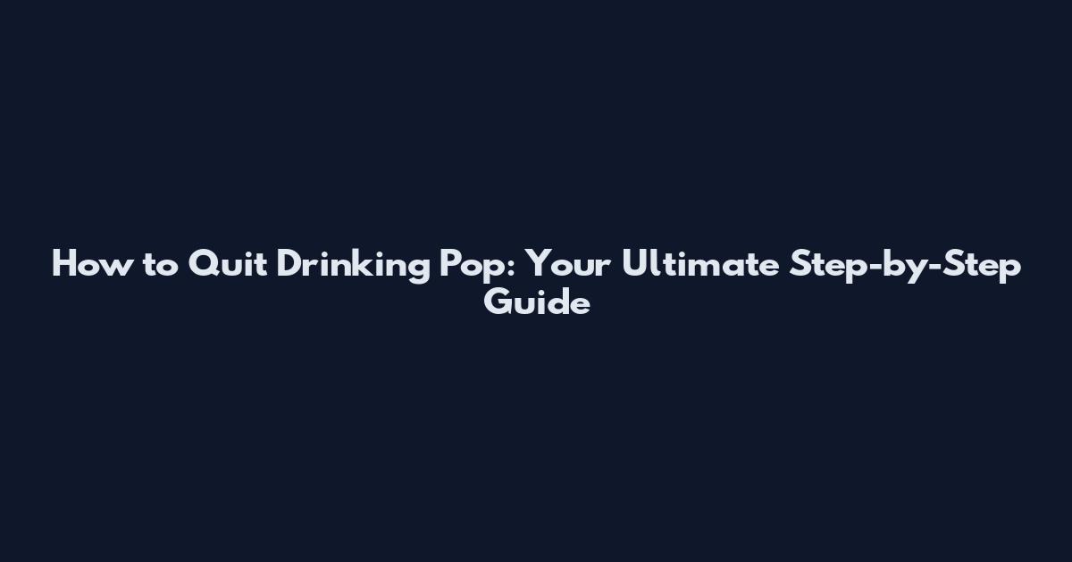 How to Quit Drinking Pop: Your Ultimate Step-by-Step Guide