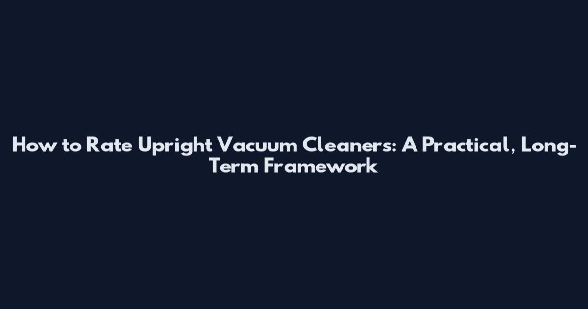 How to Rate Upright Vacuum Cleaners: A Practical, Long-Term Framework