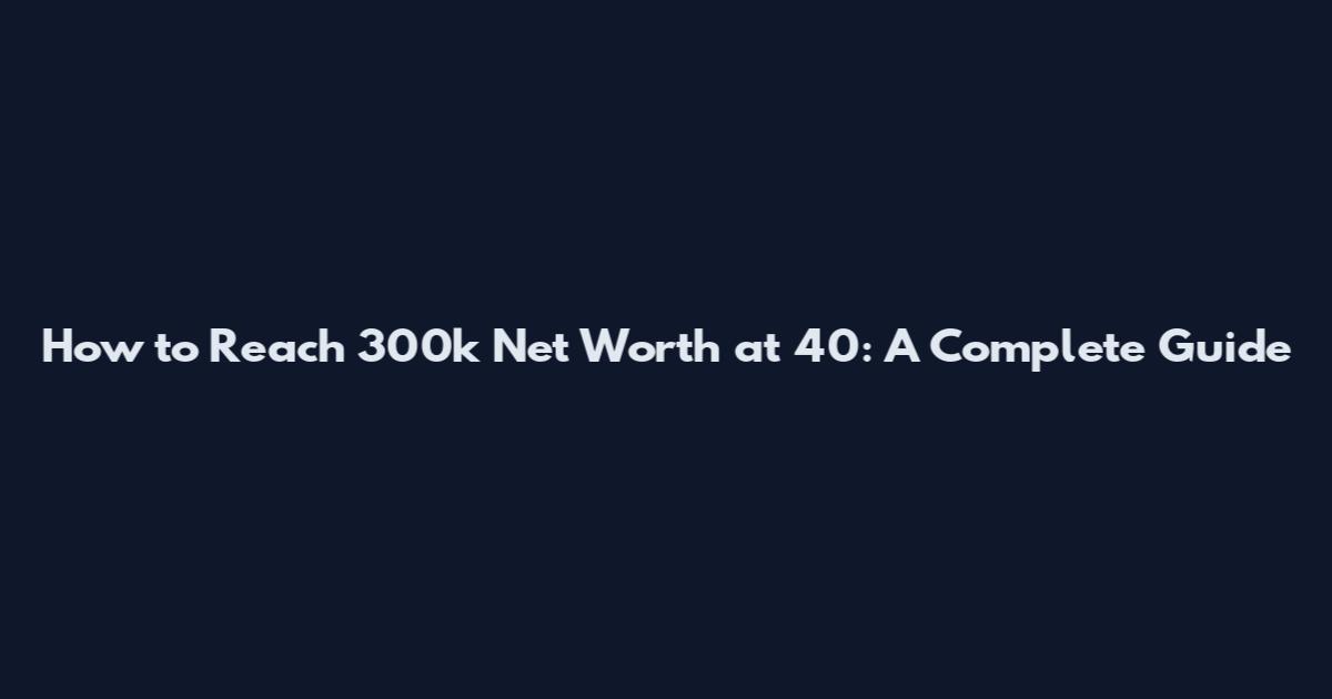 How to Reach 300k Net Worth at 40: A Complete Guide