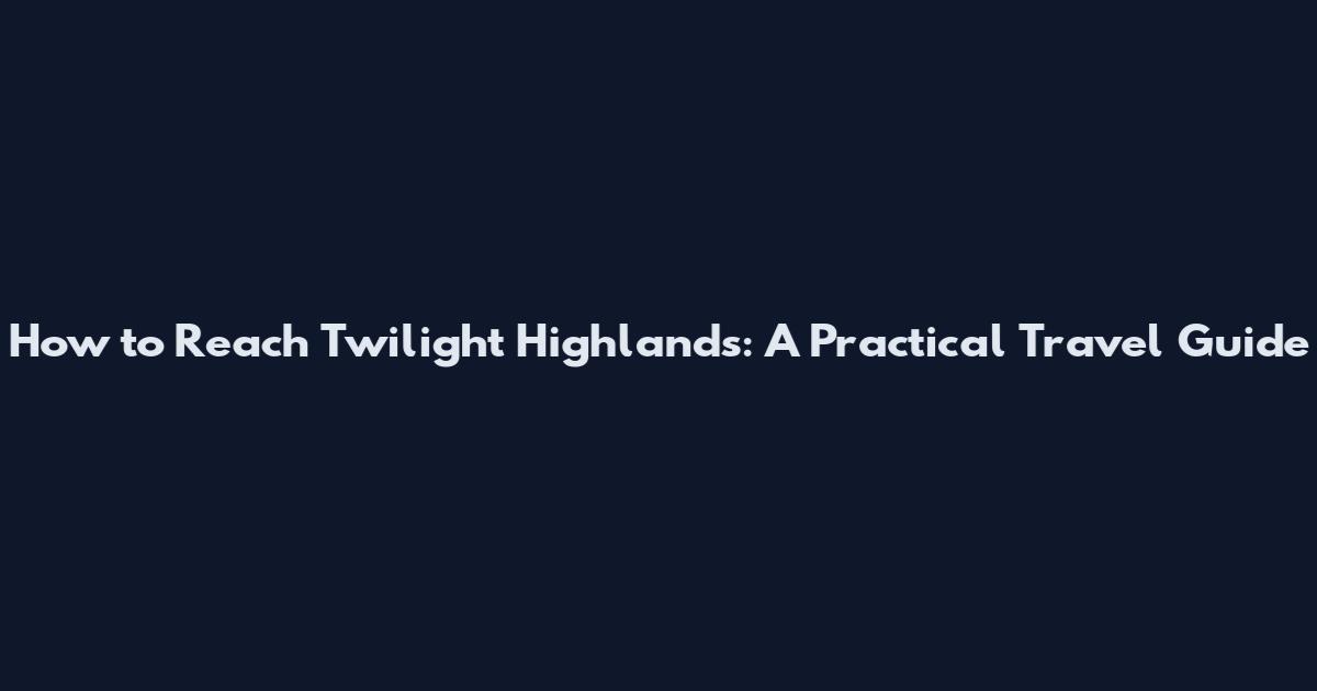 How to Reach Twilight Highlands: A Practical Travel Guide
