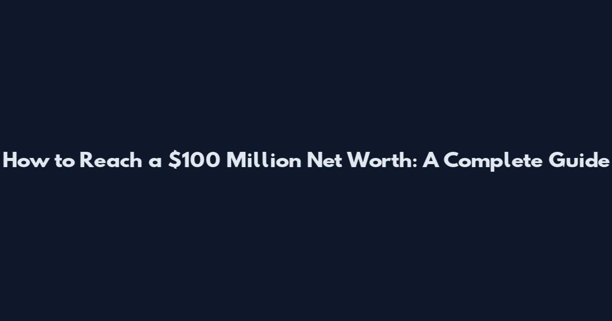 How to Reach a $100 Million Net Worth: A Complete Guide