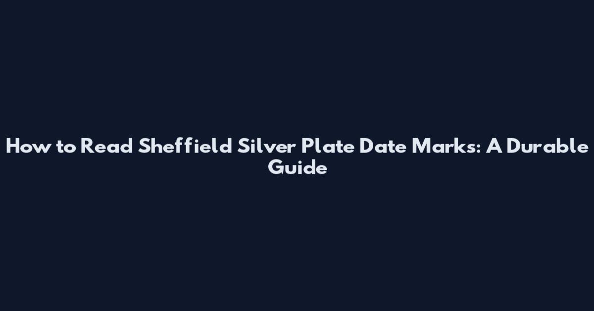 How to Read Sheffield Silver Plate Date Marks: A Durable Guide