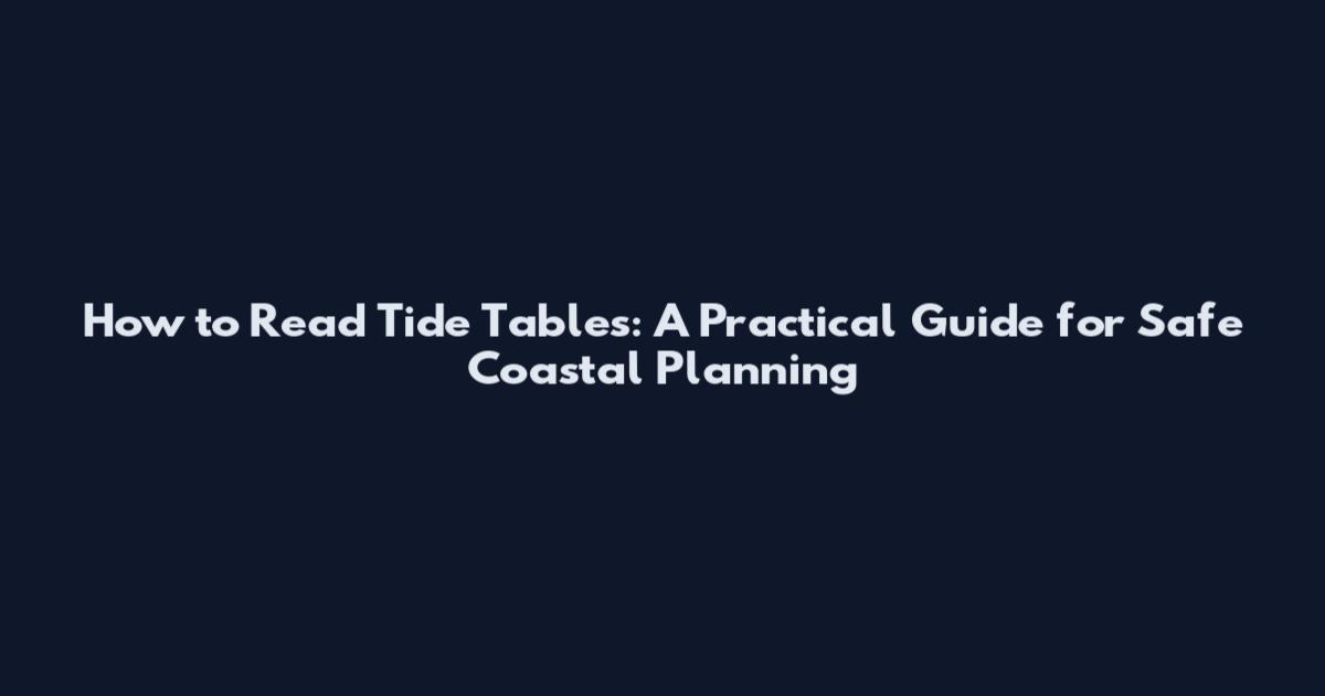 How to Read Tide Tables: A Practical Guide for Safe Coastal Planning