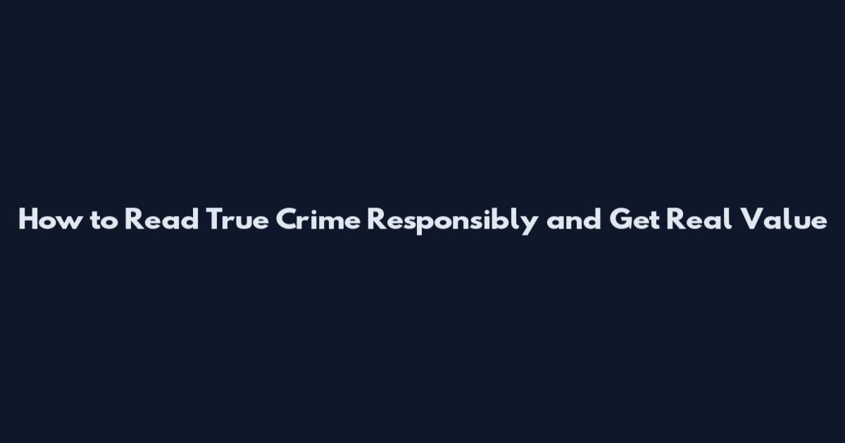 How to Read True Crime Responsibly and Get Real Value
