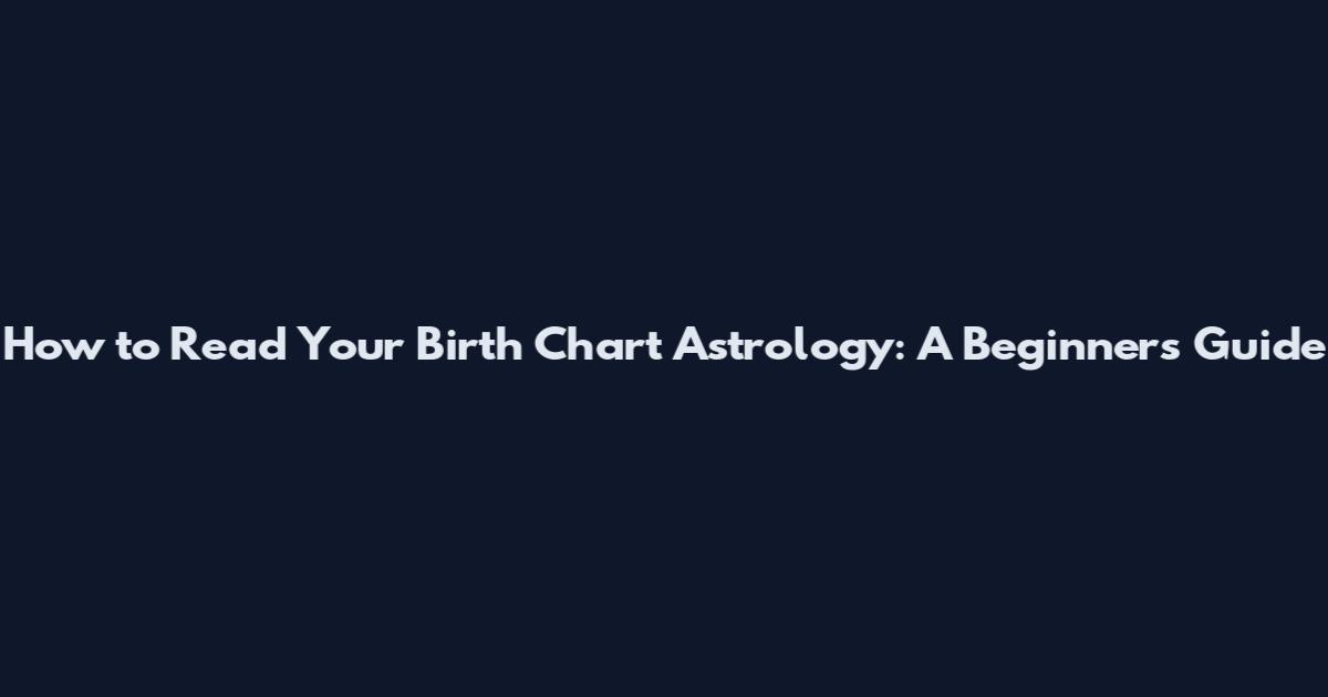 How to Read Your Birth Chart Astrology: A Beginner's Guide