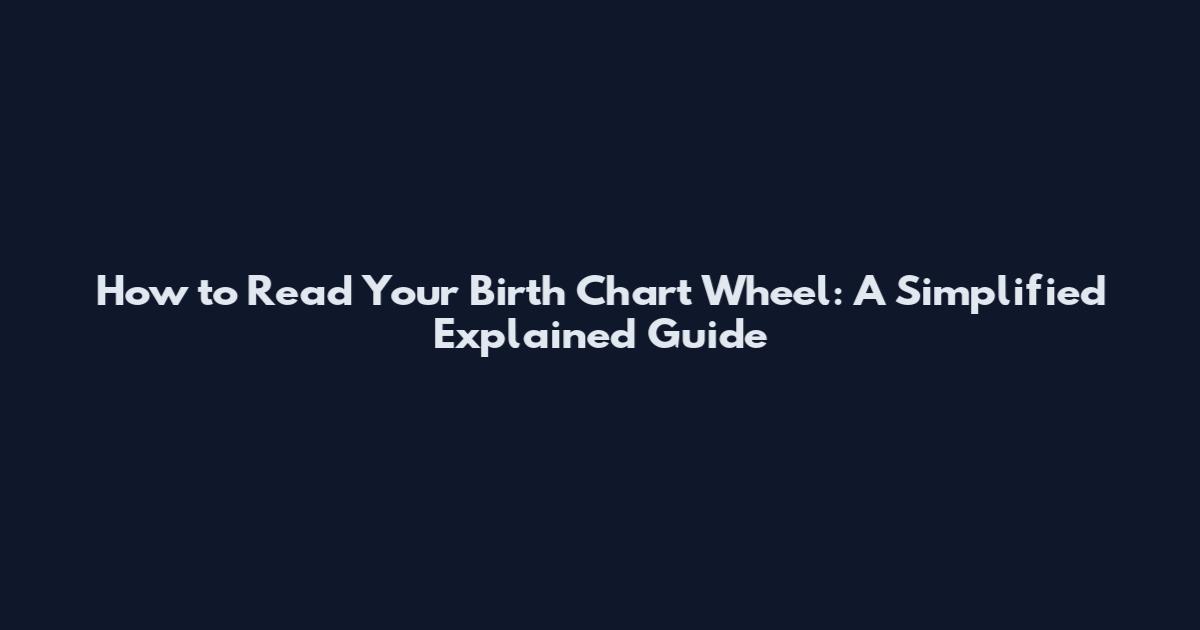 How to Read Your Birth Chart Wheel: A Simplified Explained Guide