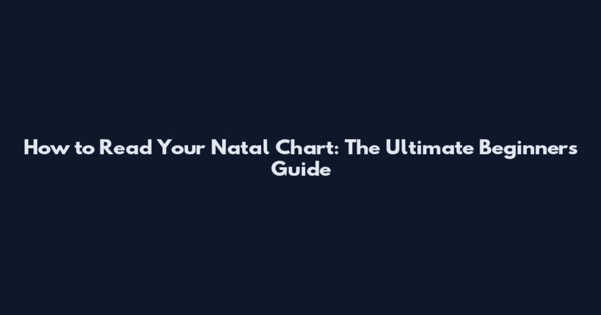 How to Read Your Natal Chart: The Ultimate Beginner's Guide