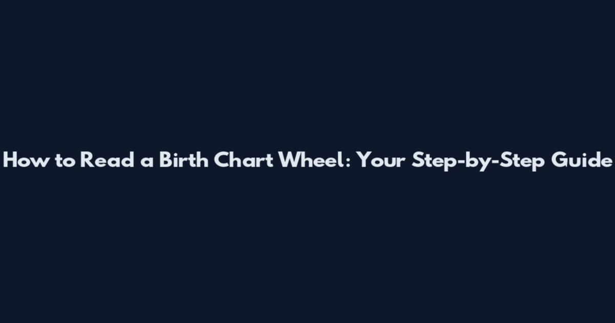 How to Read a Birth Chart Wheel: Your Step-by-Step Guide