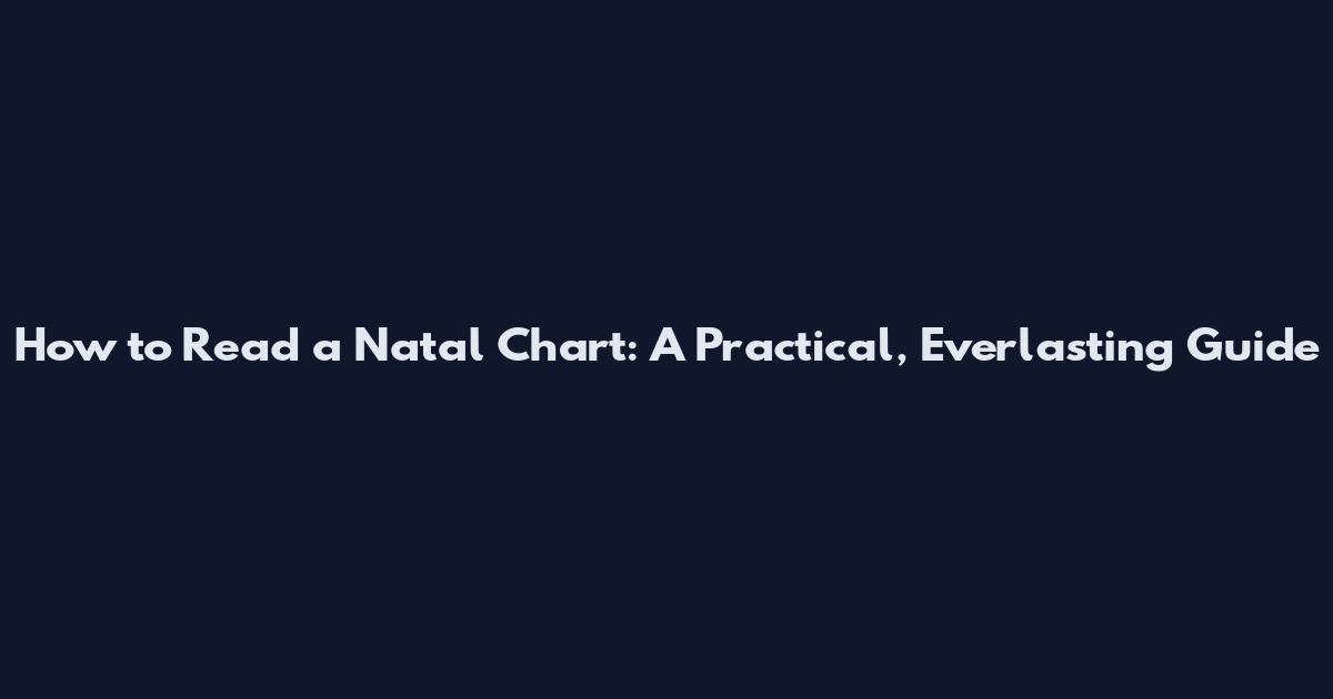 How to Read a Natal Chart: A Practical, Everlasting Guide