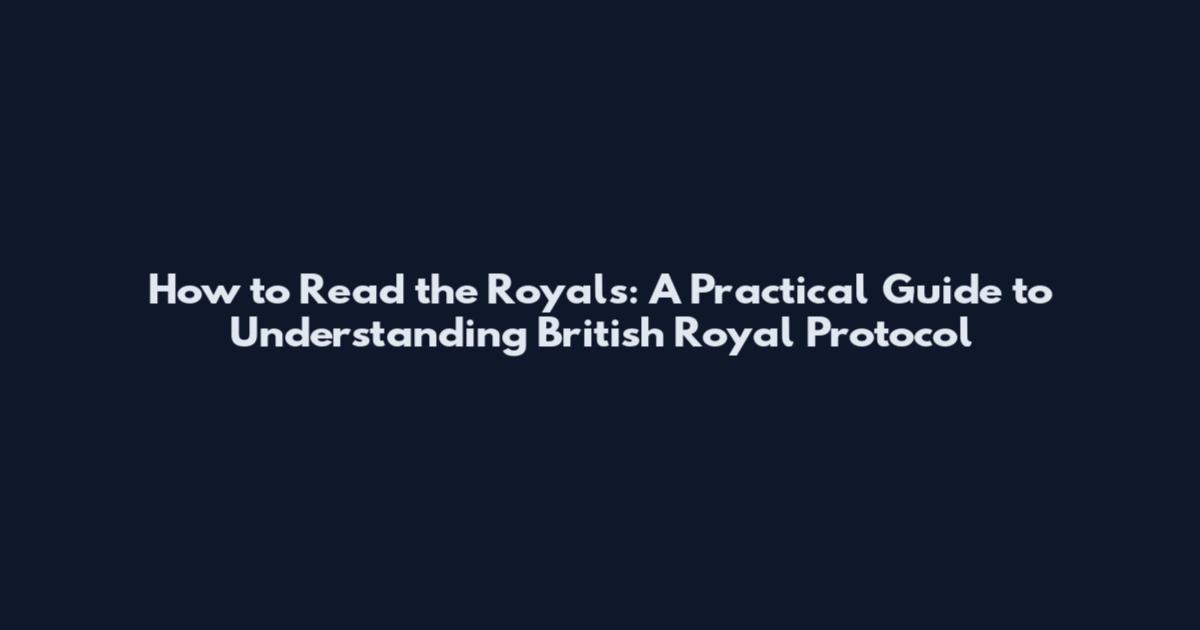 How to Read the Royals: A Practical Guide to Understanding British Royal Protocol