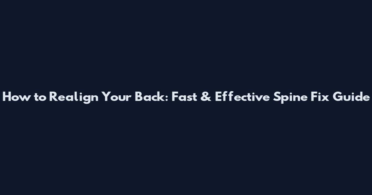 How to Realign Your Back: Fast & Effective Spine Fix Guide