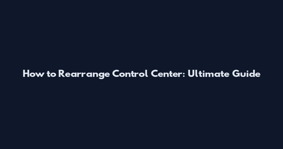 How to Rearrange Control Center: Ultimate Guide