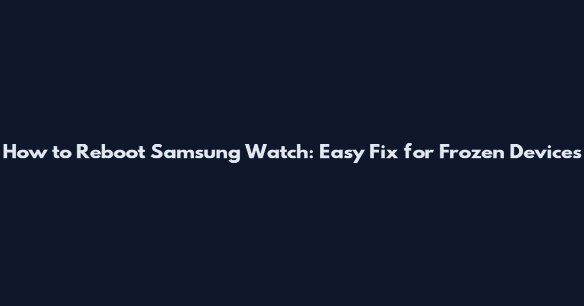 How to Reboot Samsung Watch: Easy Fix for Frozen Devices