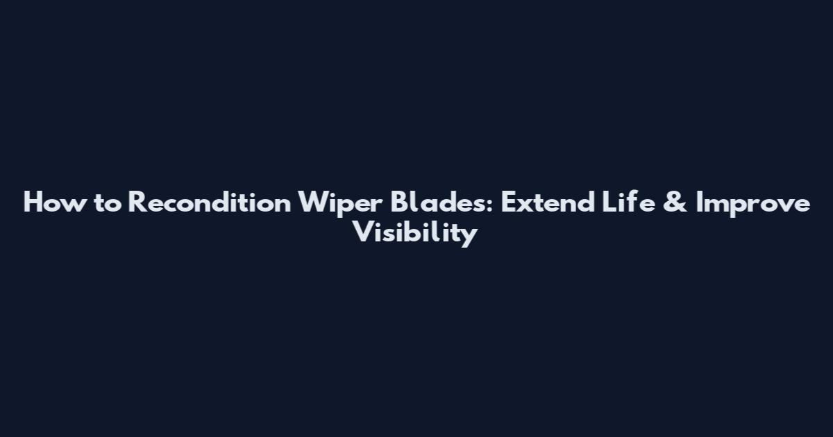 How to Recondition Wiper Blades: Extend Life & Improve Visibility