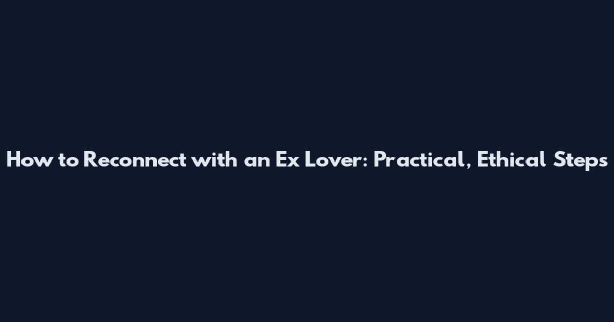 How to Reconnect with an Ex Lover: Practical, Ethical Steps