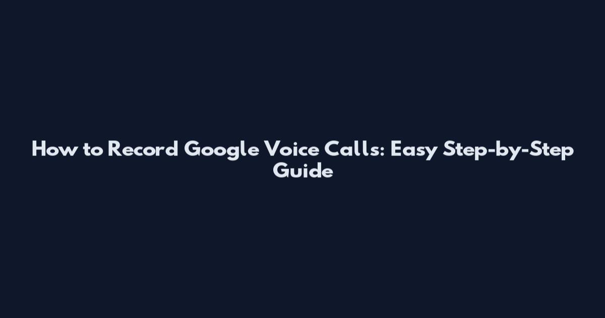How to Record Google Voice Calls: Easy Step-by-Step Guide
