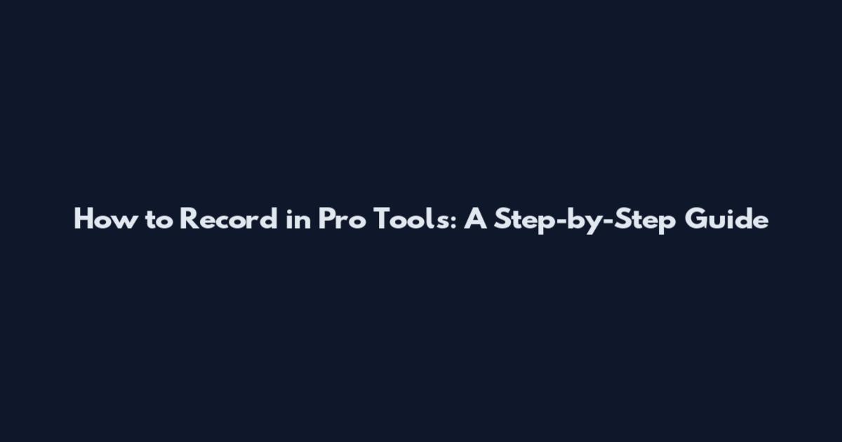How to Record in Pro Tools: A Step-by-Step Guide