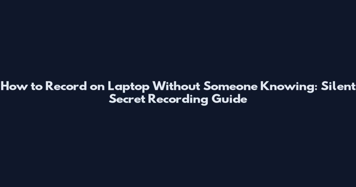 How to Record on Laptop Without Someone Knowing: Silent Secret Recording Guide