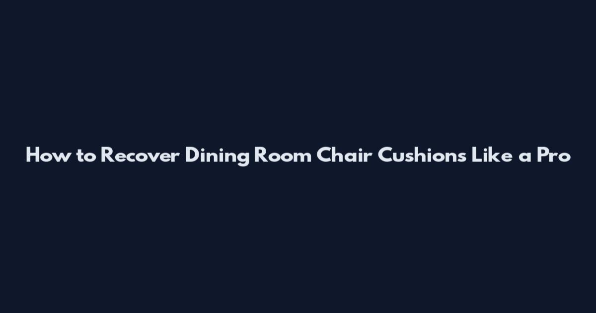 How to Recover Dining Room Chair Cushions Like a Pro
