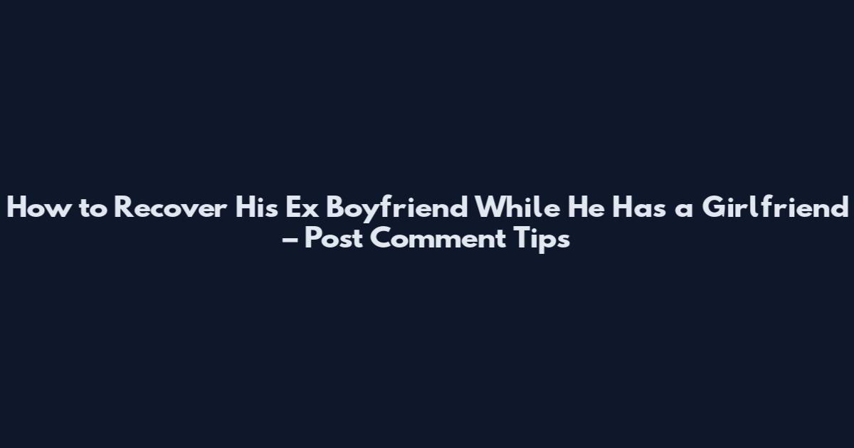 How to Recover His Ex Boyfriend While He Has a Girlfriend – Post Comment Tips