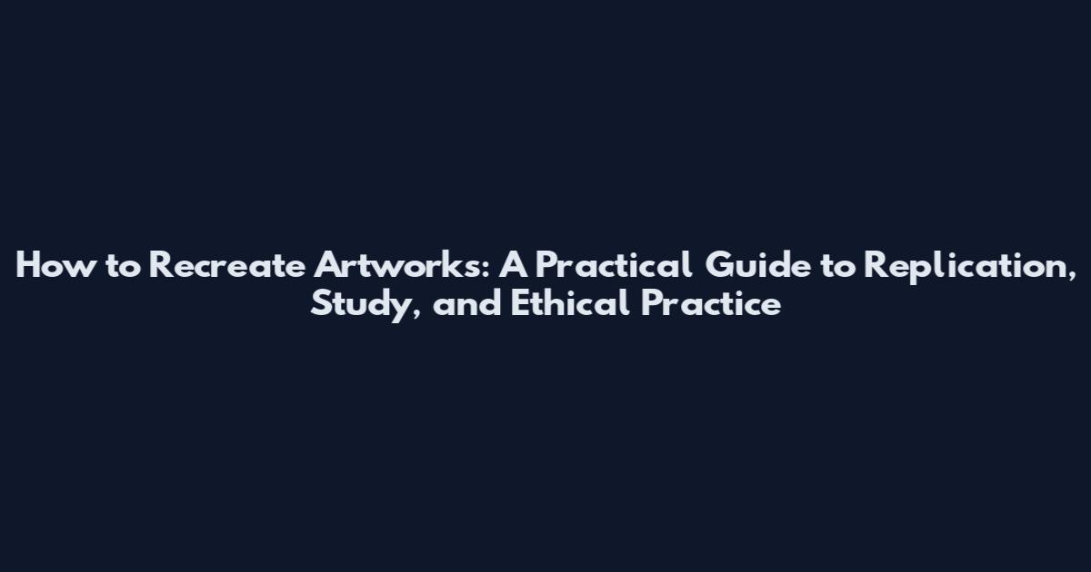 How to Recreate Artworks: A Practical Guide to Replication, Study, and Ethical Practice