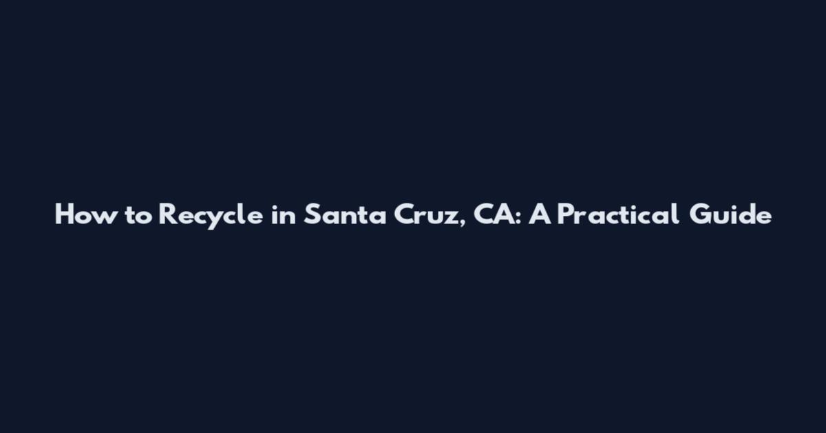How to Recycle in Santa Cruz, CA: A Practical Guide