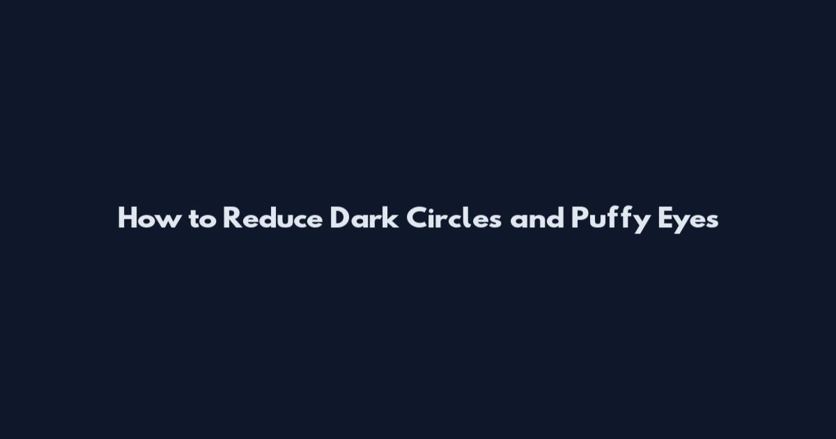 How to Reduce Dark Circles and Puffy Eyes