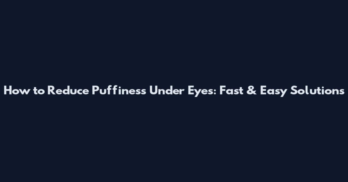 How to Reduce Puffiness Under Eyes: Fast & Easy Solutions