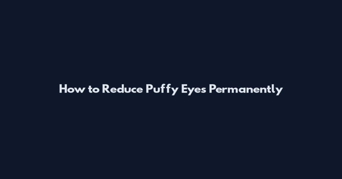 How to Reduce Puffy Eyes Permanently