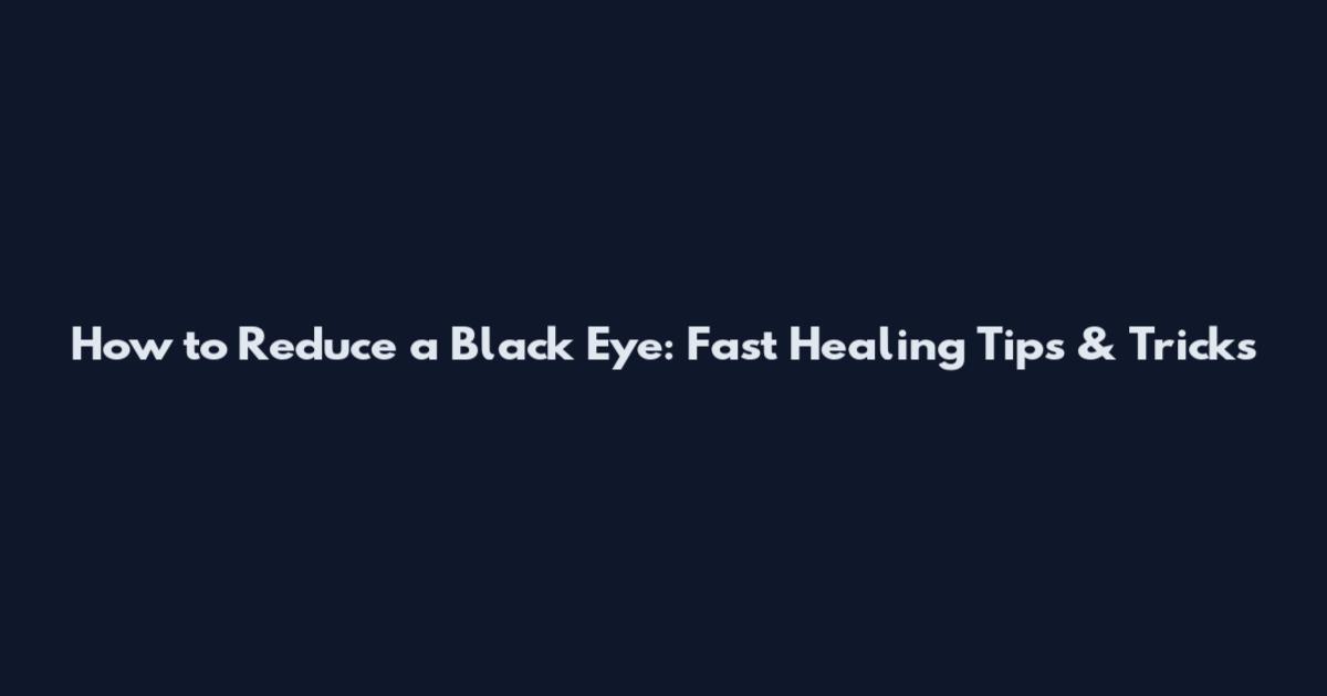 How to Reduce a Black Eye: Fast Healing Tips & Tricks