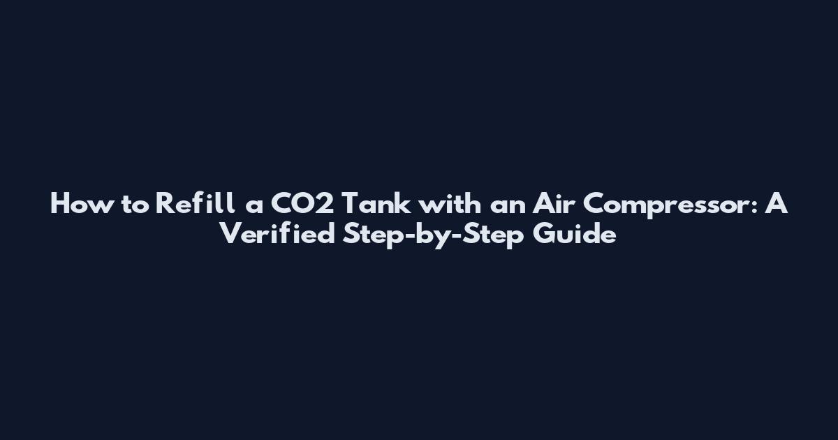 How to Refill a CO2 Tank with an Air Compressor: A Verified Step-by-Step Guide