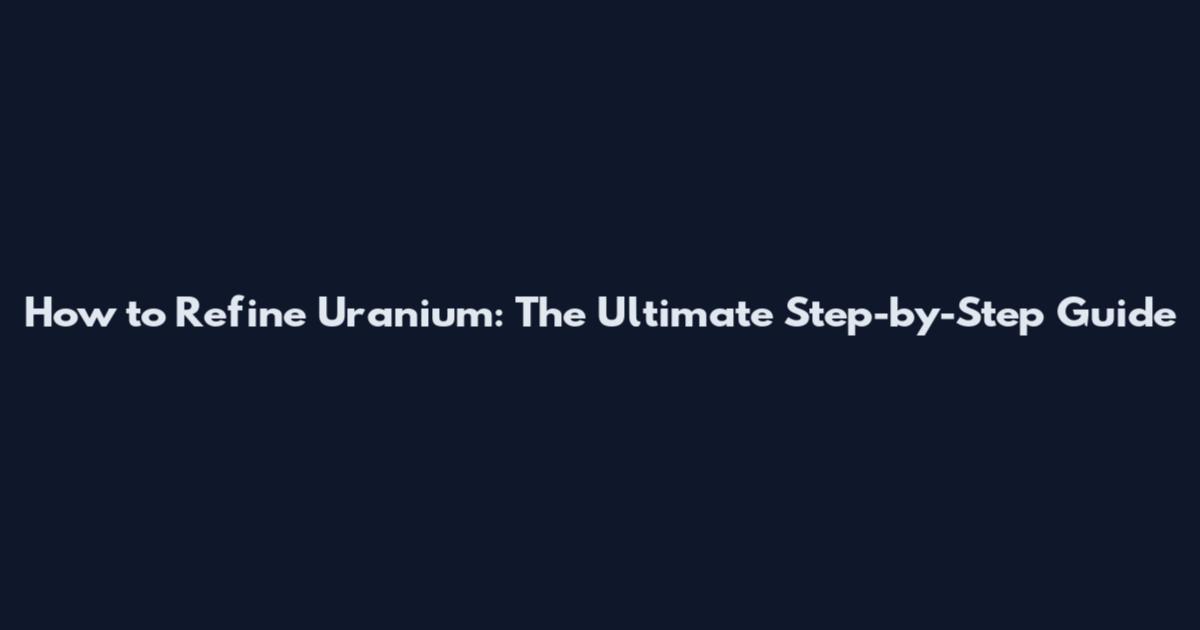 How to Refine Uranium: The Ultimate Step-by-Step Guide