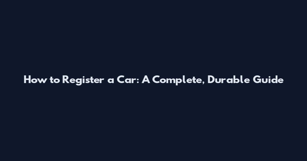 How to Register a Car: A Complete, Durable Guide