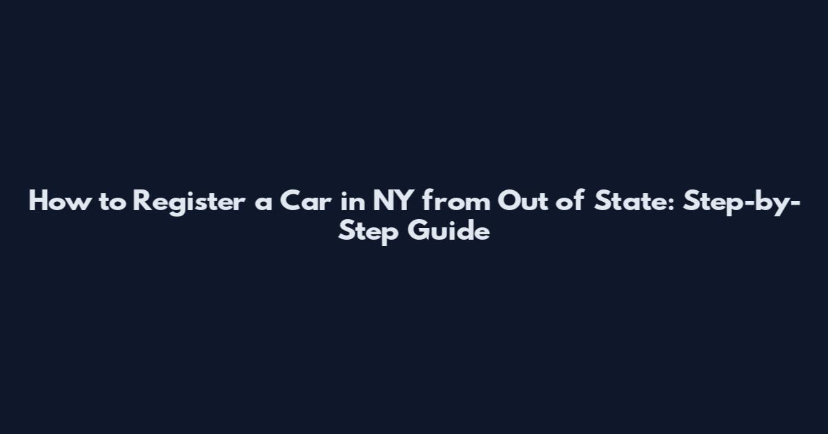 How to Register a Car in NY from Out of State: Step-by-Step Guide