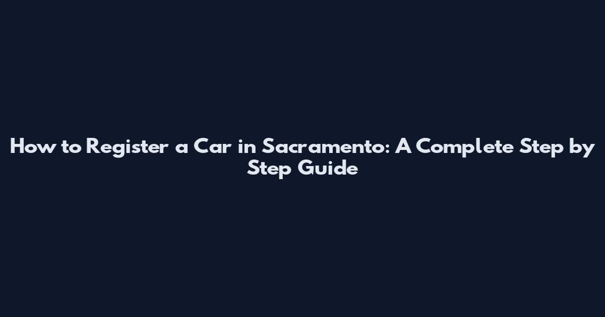 How to Register a Car in Sacramento: A Complete Step by Step Guide