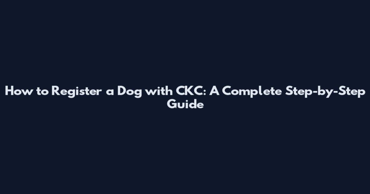How to Register a Dog with CKC: A Complete Step-by-Step Guide