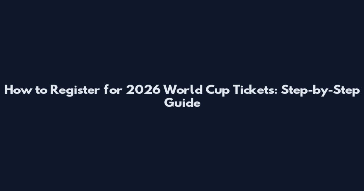 How to Register for 2026 World Cup Tickets: Step-by-Step Guide