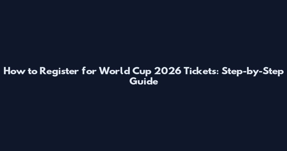How to Register for World Cup 2026 Tickets: Step-by-Step Guide