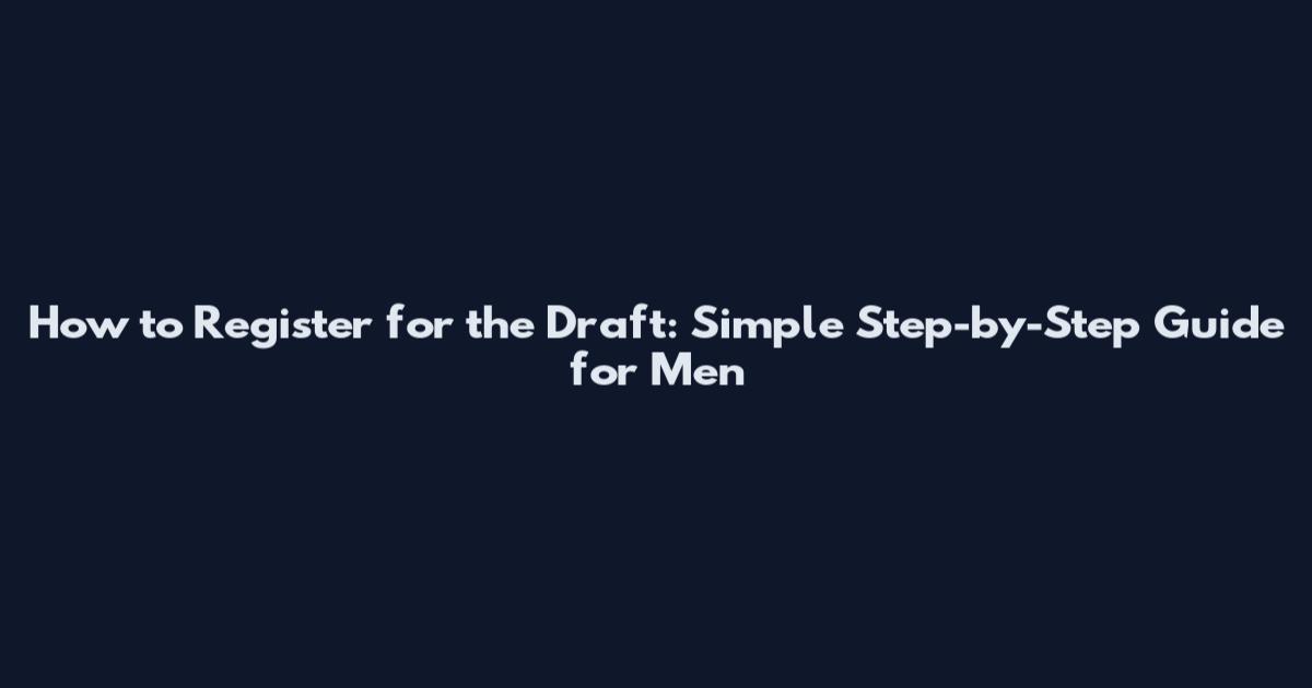 How to Register for the Draft: Simple Step-by-Step Guide for Men