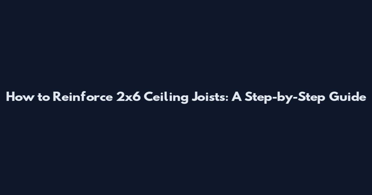 How to Reinforce 2x6 Ceiling Joists: A Step-by-Step Guide