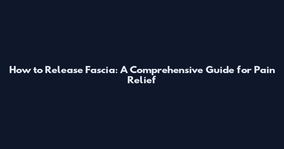 How to Release Fascia: A Comprehensive Guide for Pain Relief