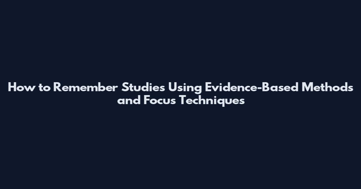 How to Remember Studies Using Evidence-Based Methods and Focus Techniques