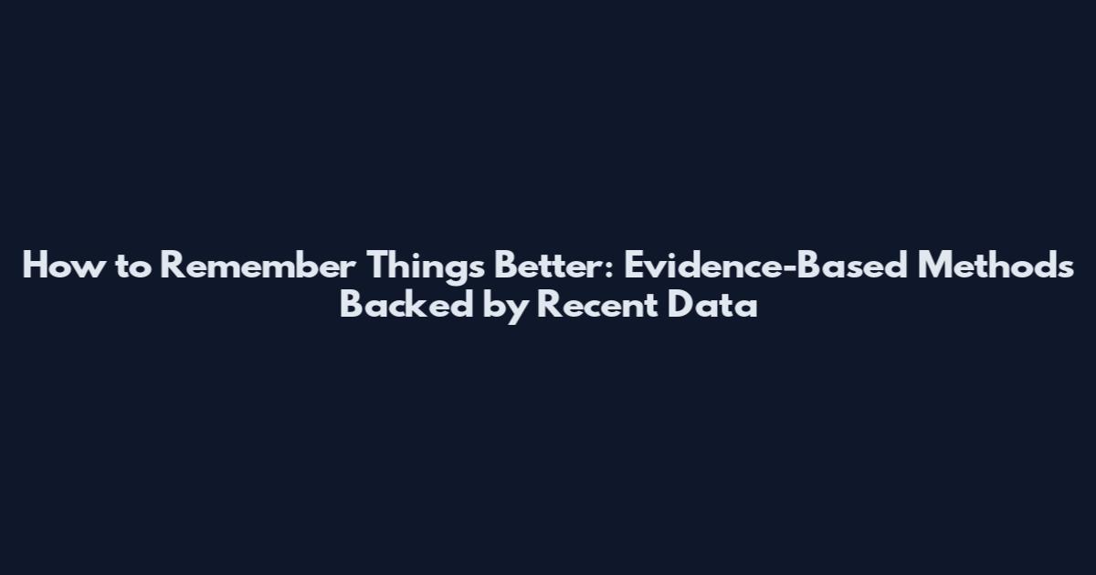 How to Remember Things Better: Evidence-Based Methods Backed by Recent Data
