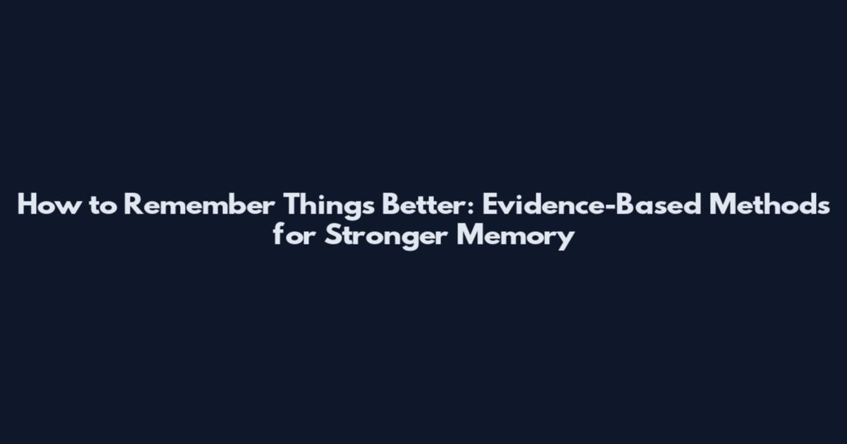 How to Remember Things Better: Evidence-Based Methods for Stronger Memory